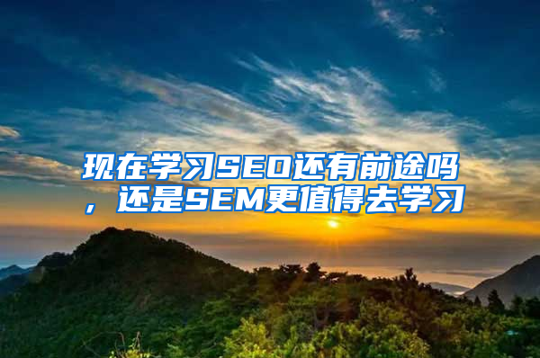 现在学习SEO还有前途吗，还是SEM更值得去学习