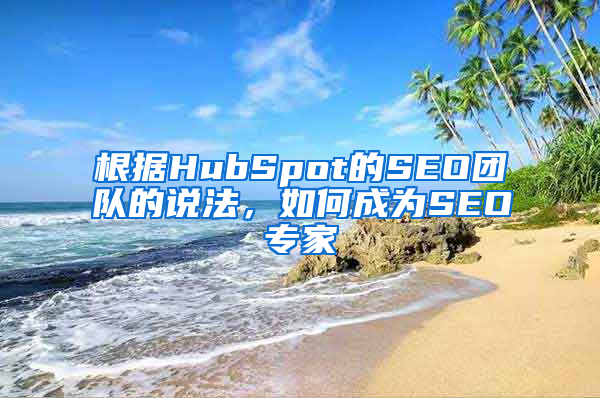 根据HubSpot的SEO团队的说法，如何成为SEO专家