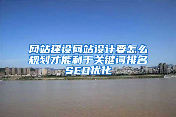 网站建设网站设计要怎么规划才能利于关键词排名SEO优化