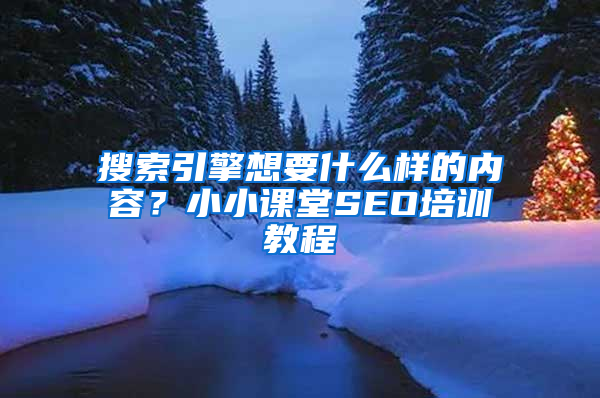 搜索引擎想要什么样的内容？小小课堂SEO培训教程