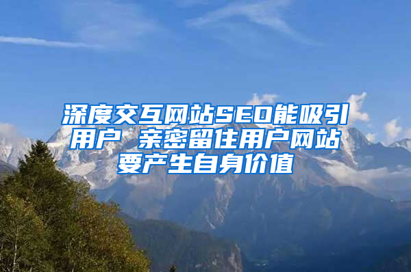 深度交互网站SEO能吸引用户 亲密留住用户网站要产生自身价值