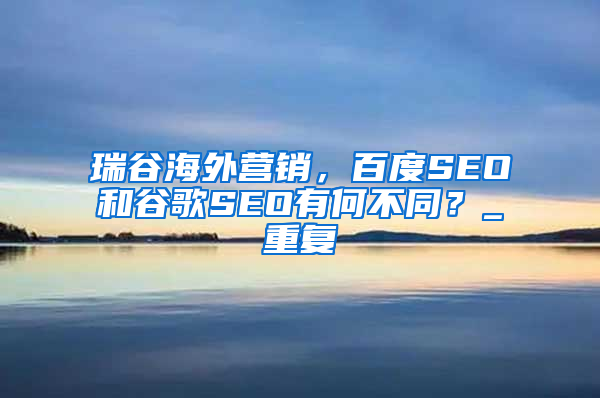 瑞谷海外营销，百度SEO和谷歌SEO有何不同？_重复