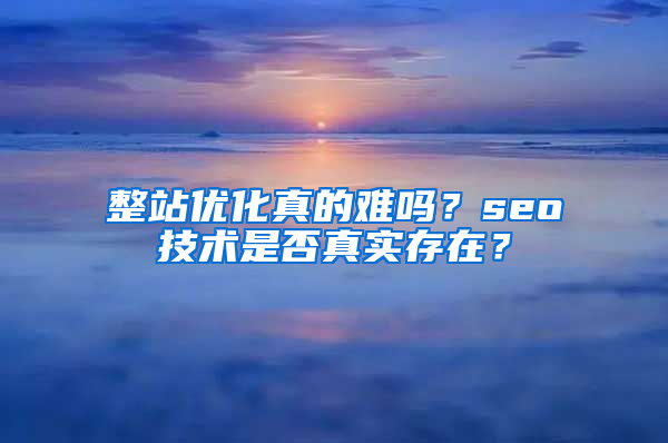 整站优化真的难吗？seo技术是否真实存在？