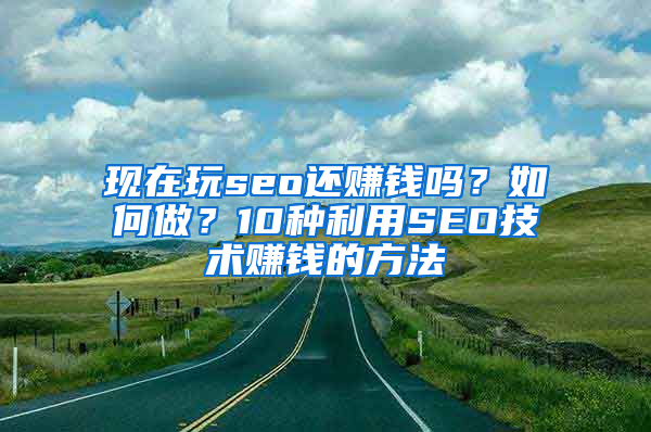 现在玩seo还赚钱吗？如何做？10种利用SEO技术赚钱的方法