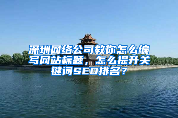 深圳网络公司教你怎么编写网站标题，怎么提升关键词SEO排名？