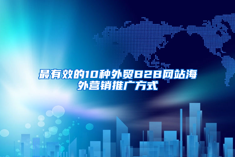 最有效的10种外贸B2B网站海外营销推广方式