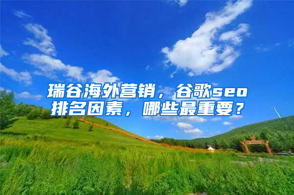 瑞谷海外营销，谷歌seo排名因素，哪些最重要？