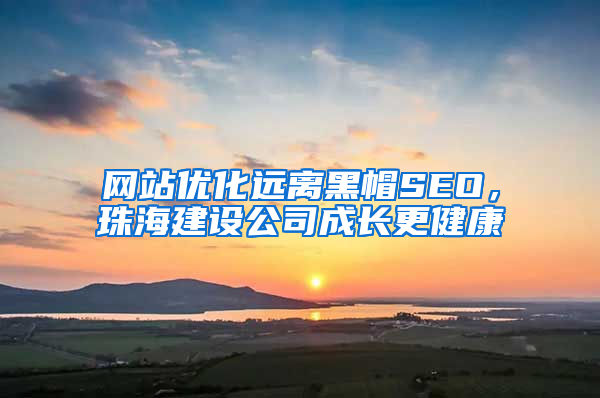 网站优化远离黑帽SEO，珠海建设公司成长更健康