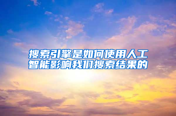 搜索引擎是如何使用人工智能影响我们搜索结果的