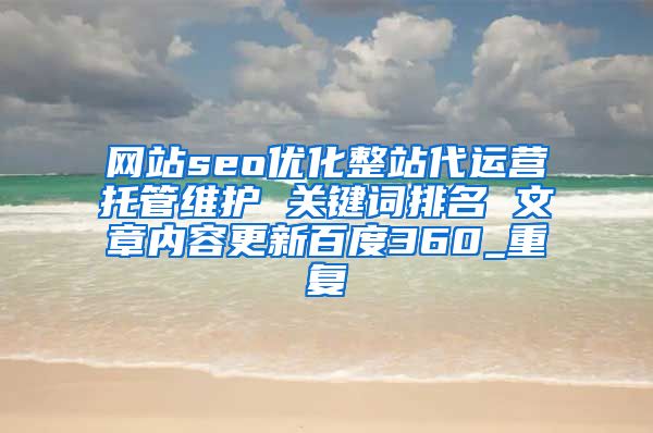 网站seo优化整站代运营托管维护 关键词排名 文章内容更新百度360_重复