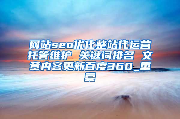 网站seo优化整站代运营托管维护 关键词排名 文章内容更新百度360_重复