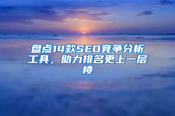 盘点14款SEO竞争分析工具，助力排名更上一层楼