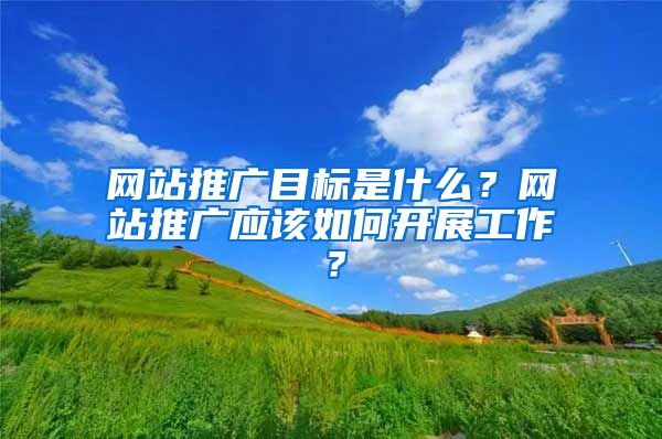 网站推广目标是什么？网站推广应该如何开展工作？