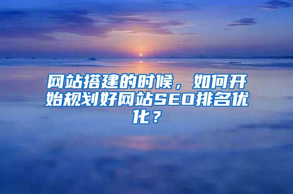 网站搭建的时候，如何开始规划好网站SEO排名优化？