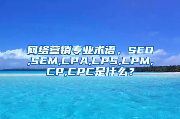 网络营销专业术语，SEO,SEM,CPA,CPS,CPM,CP,CPC是什么？