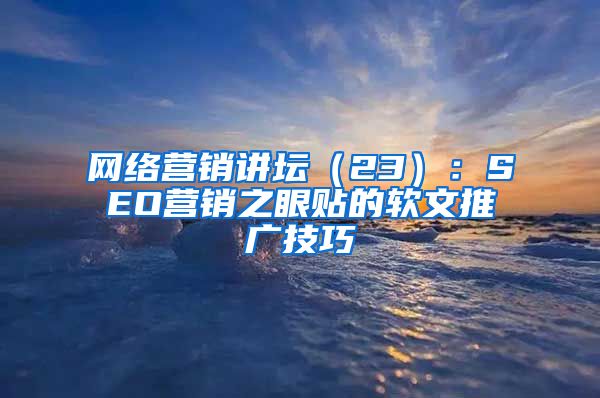 网络营销讲坛（23）：SEO营销之眼贴的软文推广技巧