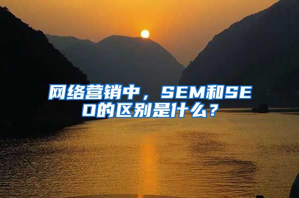 网络营销中，SEM和SEO的区别是什么？