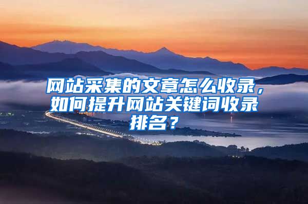 网站采集的文章怎么收录，如何提升网站关键词收录排名？