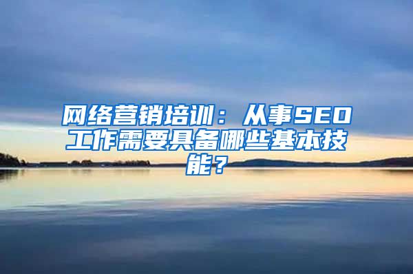 网络营销培训：从事SEO工作需要具备哪些基本技能？