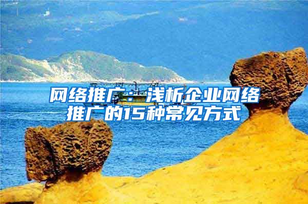 网络推广：浅析企业网络推广的15种常见方式