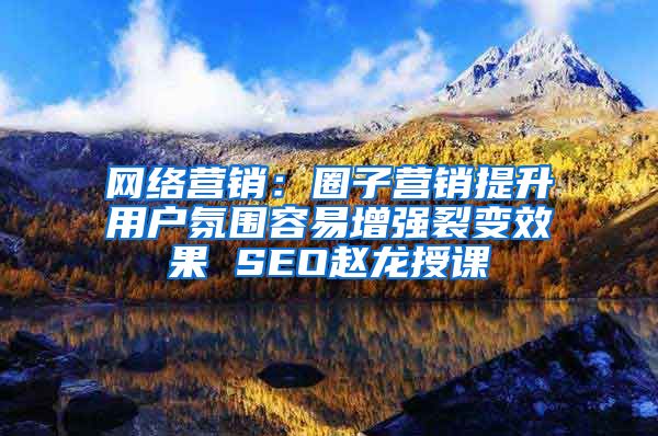 网络营销：圈子营销提升用户氛围容易增强裂变效果 SEO赵龙授课