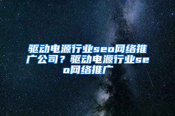 驱动电源行业seo网络推广公司？驱动电源行业seo网络推广
