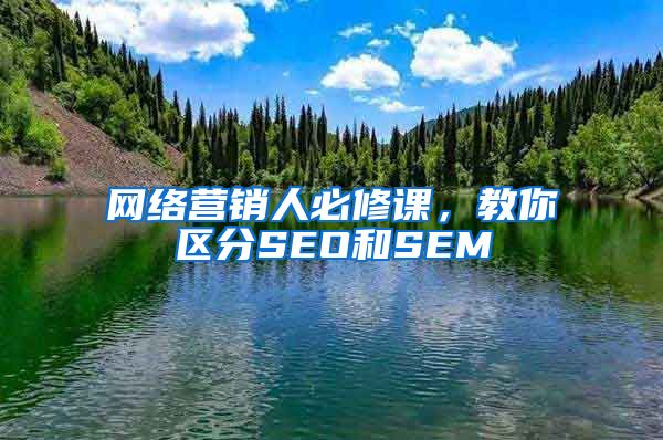 网络营销人必修课，教你区分SEO和SEM