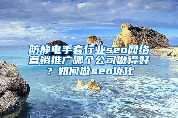 防静电手套行业seo网络营销推广哪个公司做得好？如何做seo优化