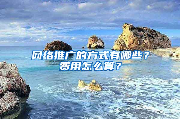 网络推广的方式有哪些？费用怎么算？