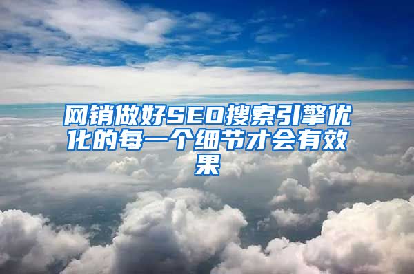 网销做好SEO搜索引擎优化的每一个细节才会有效果