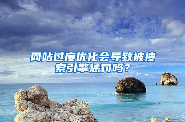 网站过度优化会导致被搜索引擎惩罚吗？