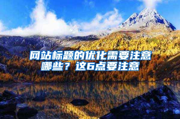 网站标题的优化需要注意哪些？这6点要注意