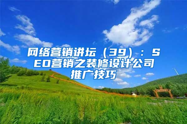 网络营销讲坛（39）：SEO营销之装修设计公司推广技巧