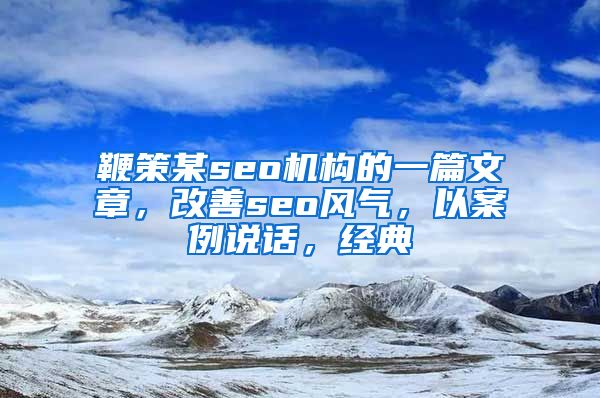 鞭策某seo机构的一篇文章，改善seo风气，以案例说话，经典