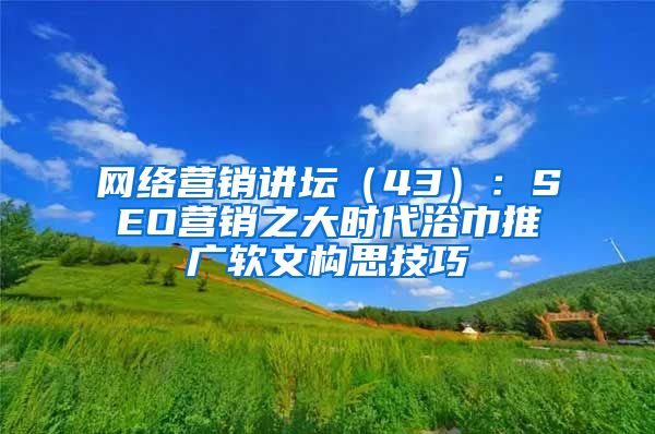 网络营销讲坛（43）：SEO营销之大时代浴巾推广软文构思技巧