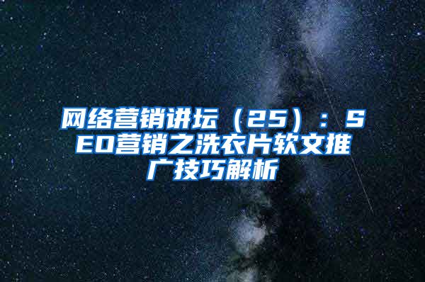 网络营销讲坛（25）：SEO营销之洗衣片软文推广技巧解析