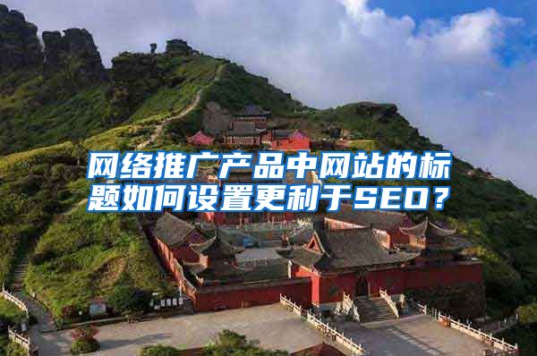 网络推广产品中网站的标题如何设置更利于SEO？
