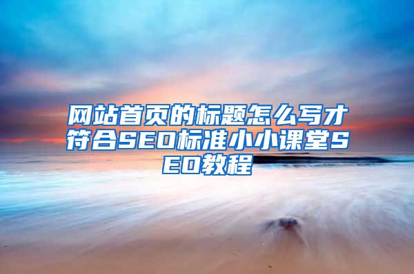网站首页的标题怎么写才符合SEO标准小小课堂SEO教程