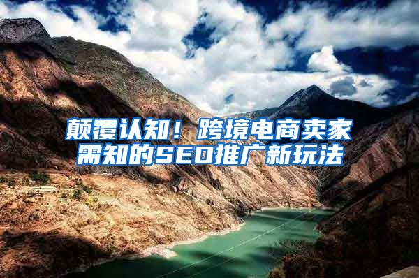 颠覆认知！跨境电商卖家需知的SEO推广新玩法