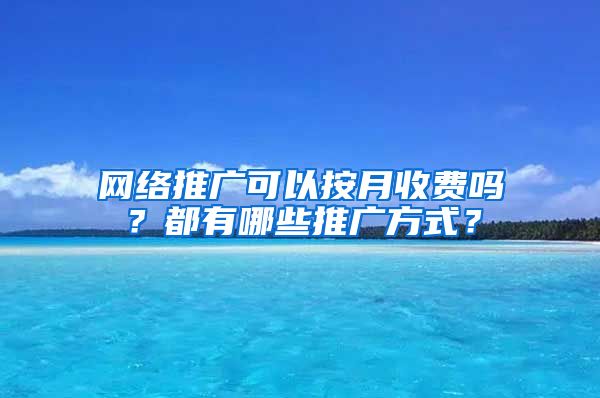 网络推广可以按月收费吗？都有哪些推广方式？