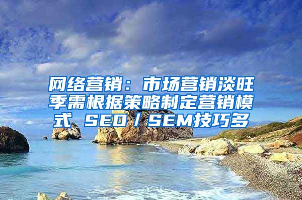 网络营销：市场营销淡旺季需根据策略制定营销模式 SEO／SEM技巧多