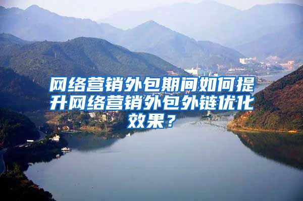 网络营销外包期间如何提升网络营销外包外链优化效果？