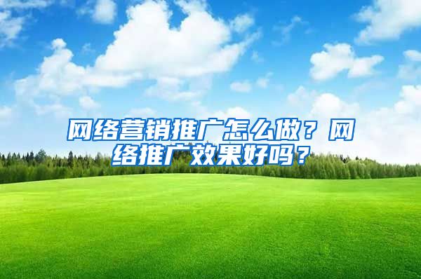 网络营销推广怎么做？网络推广效果好吗？