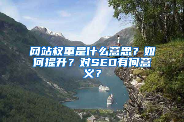 网站权重是什么意思？如何提升？对SEO有何意义？