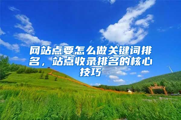 网站点要怎么做关键词排名，站点收录排名的核心技巧