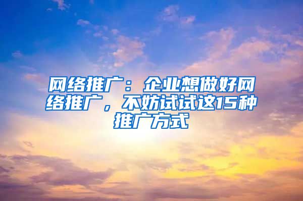 网络推广：企业想做好网络推广，不妨试试这15种推广方式