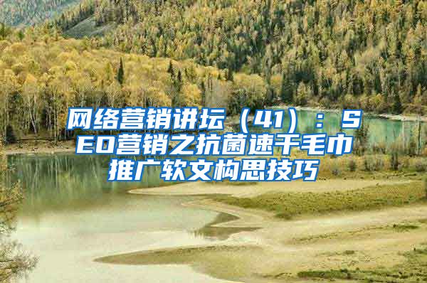 网络营销讲坛（41）：SEO营销之抗菌速干毛巾推广软文构思技巧