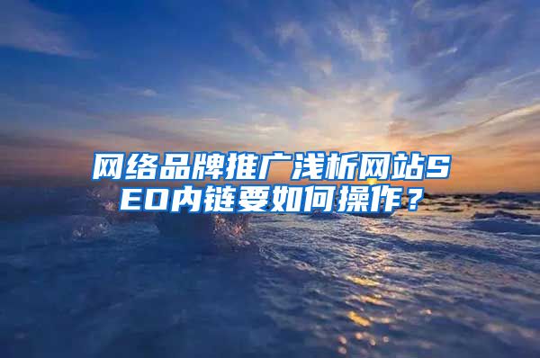 网络品牌推广浅析网站SEO内链要如何操作？