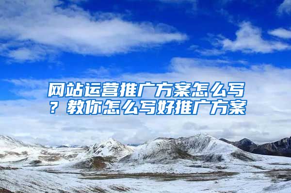 网站运营推广方案怎么写？教你怎么写好推广方案