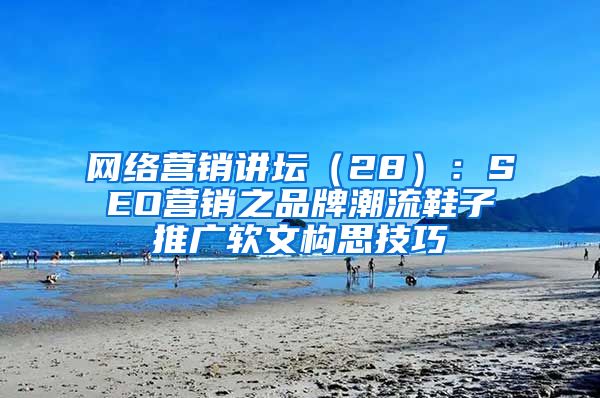 网络营销讲坛（28）：SEO营销之品牌潮流鞋子推广软文构思技巧